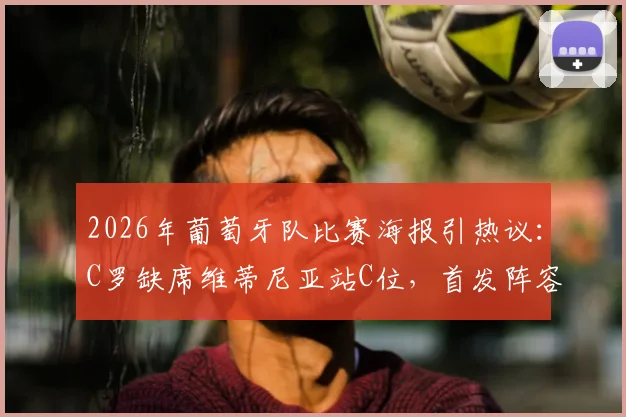2026年葡萄牙队比赛海报引热议:C罗缺席维蒂尼亚站C位,首发阵容与战术影响深度分析