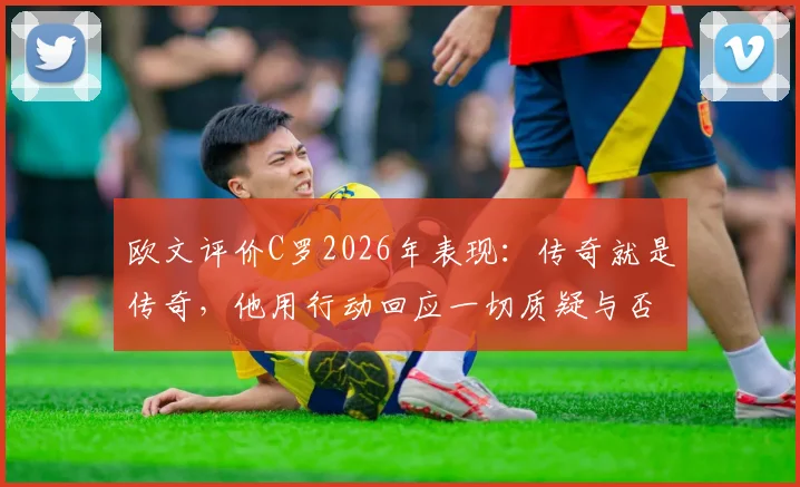 欧文评价C罗2026年表现：传奇就是传奇，他用行动回应一切质疑与否定