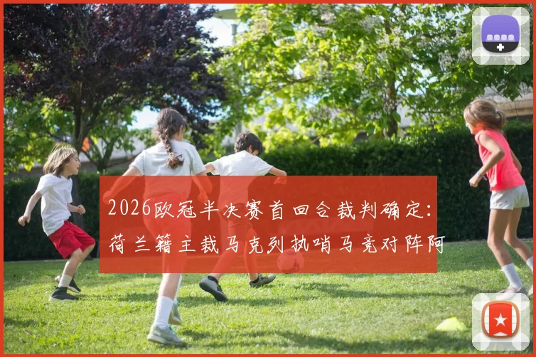 2026欧冠半决赛首回合裁判确定：荷兰籍主裁马克列执哨马竞对阵阿森纳，过往执法经历与风格解析