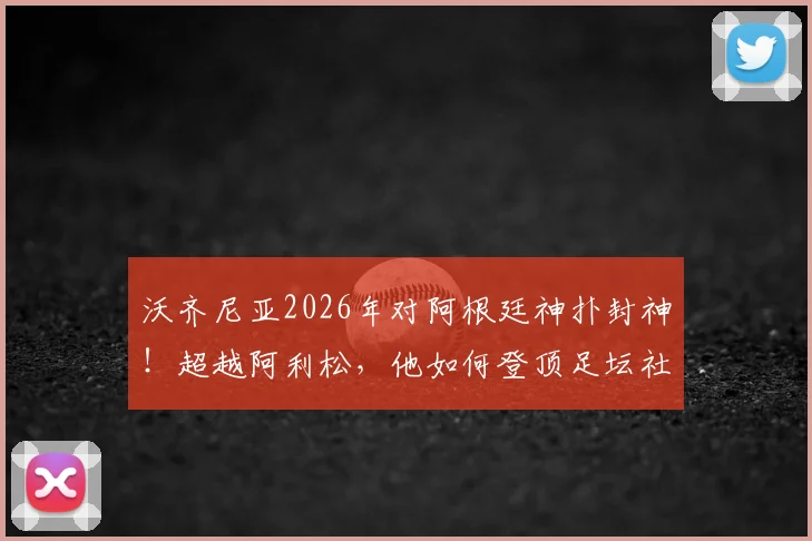 沃齐尼亚2026年对阿根廷神扑封神！超越阿利松，他如何登顶足坛社媒粉丝最多门将宝座？