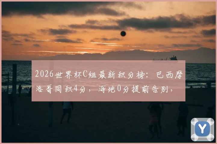2026世界杯C组最新积分榜：巴西摩洛哥同积4分，海地0分提前告别，出线形势深度解析