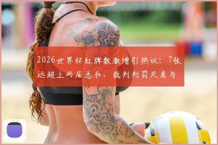 2026世界杯红牌数激增引热议：7张远超上两届总和，裁判判罚尺度与VAR成焦点
