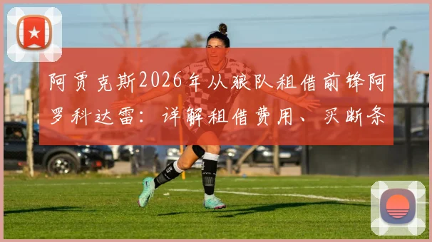 阿贾克斯2026年从狼队租借前锋阿罗科达雷:详解租借费用、买断条款及球员技术特点