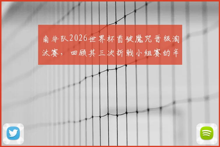 南非队2026世界杯首破魔咒晋级淘汰赛，回顾其三次折戟小组赛的辛酸历程