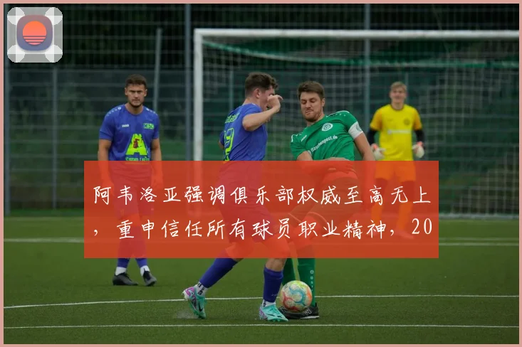 阿韦洛亚强调俱乐部权威至高无上，重申信任所有球员职业精神，2026最新表态引关注