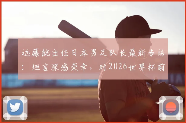 远藤航出任日本男足队长最新专访：坦言深感荣幸，对2026世界杯前康复充满信心，伤情与复出时间引关注