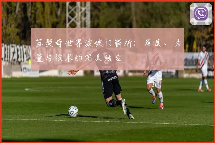 苏契奇世界波破门解析：角度、力量与技术的完美结合
