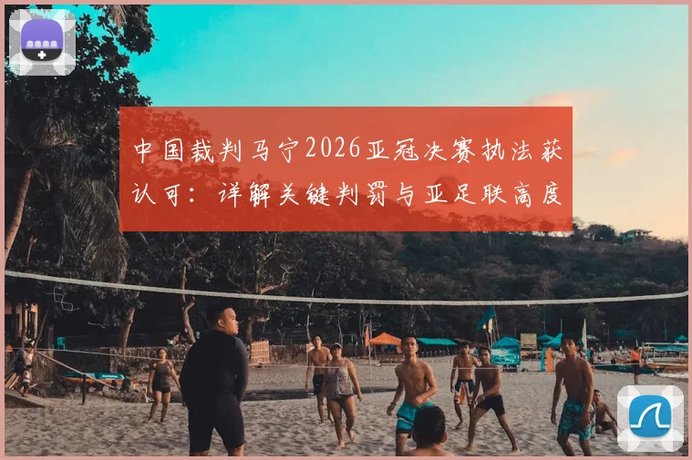 中国裁判马宁2026亚冠决赛执法获认可：详解关键判罚与亚足联高度评价