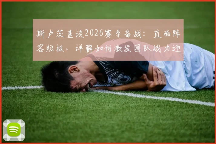 斯卢茨基谈2026赛季备战：直面阵容短板，详解如何激发团队战力迎战玉昆