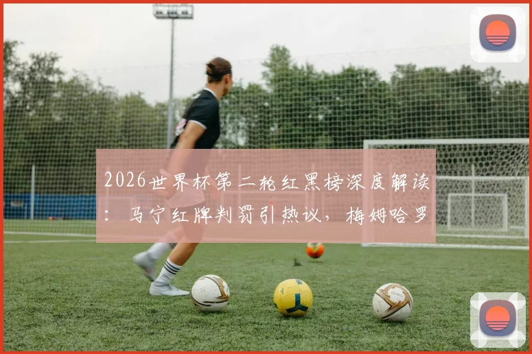2026世界杯第二轮红黑榜深度解读：马宁红牌判罚引热议，梅姆哈罗球星群英荟萃