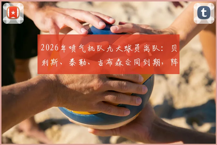 2026年喷气机队九大球员离队:贝利斯、泰勒、吉布森合同到期,阵容深度与未来引援面临挑战