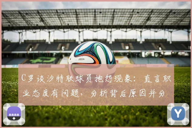 C罗谈沙特联球员抱怨现象：直言职业态度有问题，分析背后原因并分享自身感受