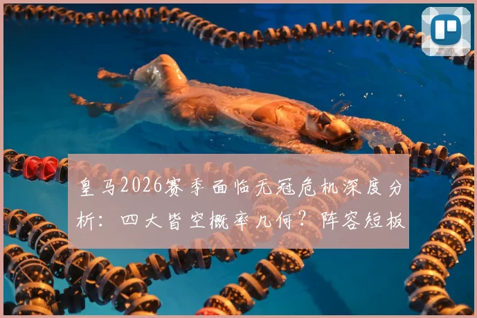 皇马2026赛季面临无冠危机深度分析：四大皆空概率几何？阵容短板与安切洛蒂帅位详解，重建之路展望