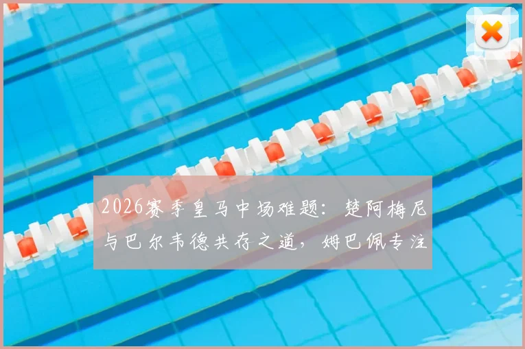 2026赛季皇马中场难题：楚阿梅尼与巴尔韦德共存之道，姆巴佩专注终结