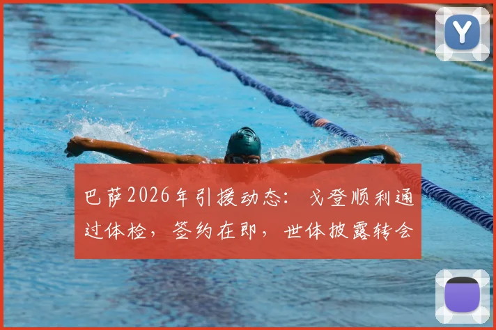 巴萨2026年引援动态：戈登顺利通过体检，签约在即，世体披露转会关键细节