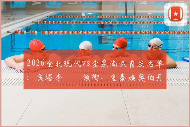 2026全北现代vs金泉尚武首发名单：莫塔李昇祐领衔，金泰焕奥伯丹关键对决看点解析