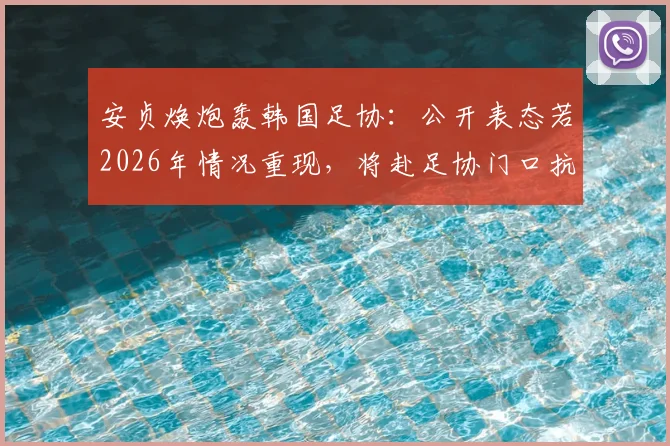 安贞焕炮轰韩国足协：公开表态若2026年情况重现，将赴足协门口抗议，引发韩国足球体系争议讨论