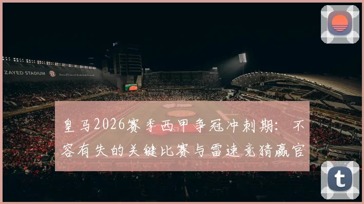 皇马2026赛季西甲争冠冲刺期：不容有失的关键比赛与雷速竞猜赢官方礼盒指南