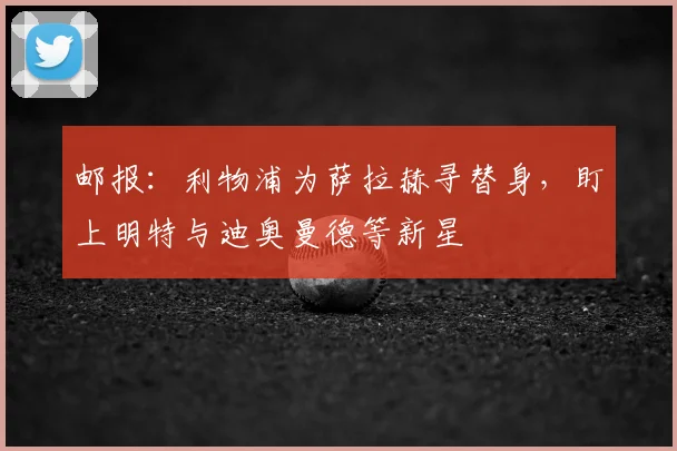 邮报：利物浦为萨拉赫寻替身，盯上明特与迪奥曼德等新星
