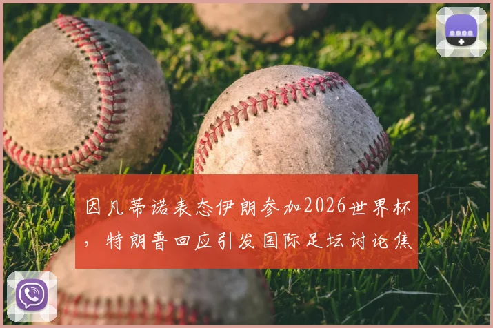 因凡蒂诺表态伊朗参加2026世界杯，特朗普回应引发国际足坛讨论焦点