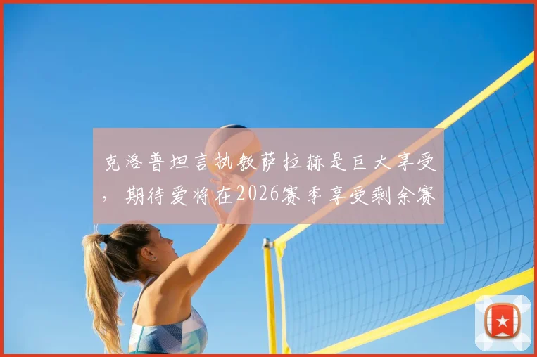 克洛普坦言执教萨拉赫是巨大享受，期待爱将在2026赛季享受剩余赛事征程