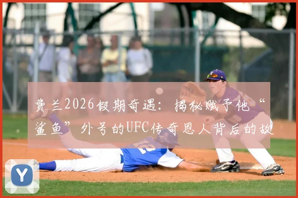 费兰2026假期奇遇：揭秘赋予他“鲨鱼”外号的UFC传奇恩人背后的故事