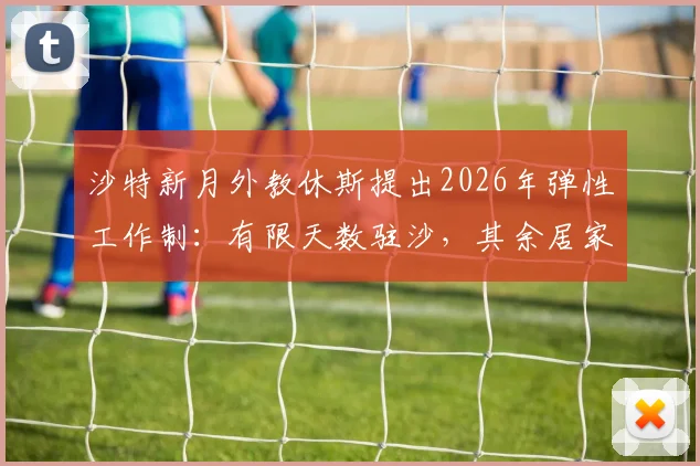 沙特新月外教休斯提出2026年弹性工作制:有限天数驻沙,其余居家办公引热议