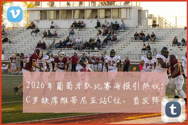 2026年葡萄牙队比赛海报引热议：C罗缺席维蒂尼亚站C位，首发阵容与战术影响深度分析