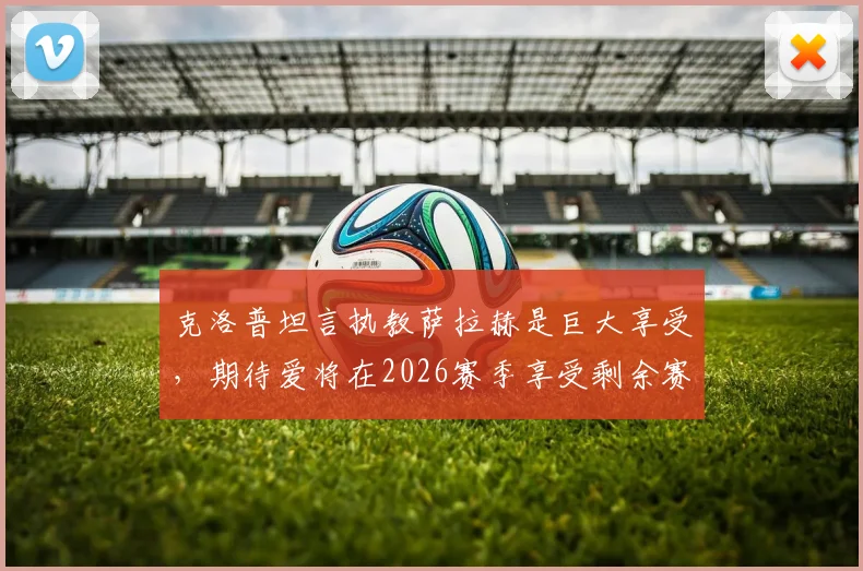 克洛普坦言执教萨拉赫是巨大享受，期待爱将在2026赛季享受剩余赛事征程