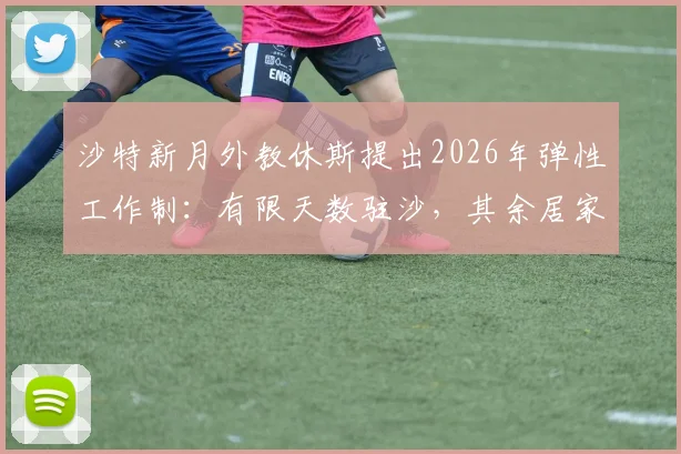 沙特新月外教休斯提出2026年弹性工作制：有限天数驻沙，其余居家办公引热议