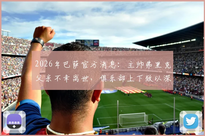 2026年巴萨官方消息：主帅弗里克父亲不幸离世，俱乐部上下致以深切哀悼与支持