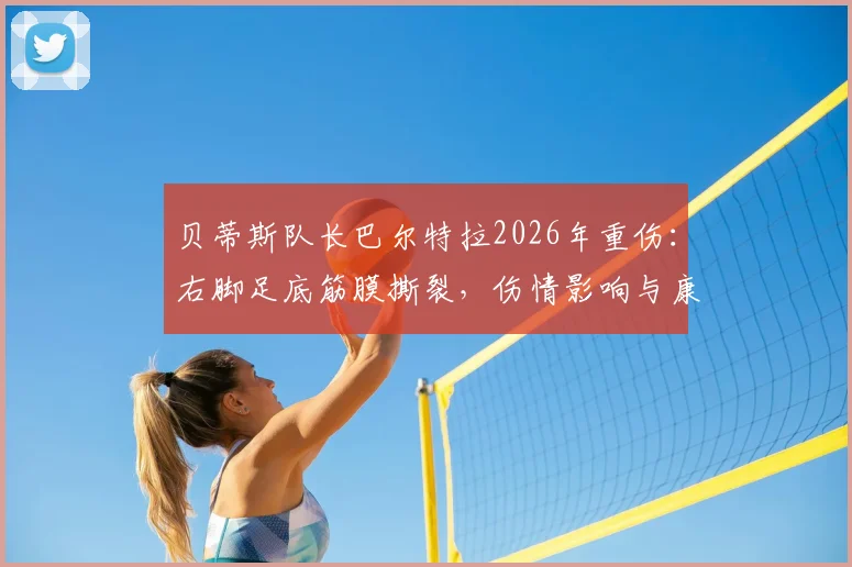 贝蒂斯队长巴尔特拉2026年重伤：右脚足底筋膜撕裂，伤情影响与康复前景分析