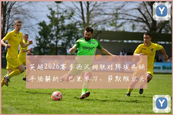 英超2026赛季西汉姆联对阵埃弗顿半场解析：巴里单刀、萨默维尔头球造险，铁锤帮与太妃糖0-0闷平