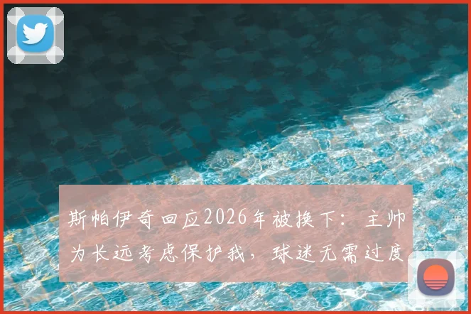 斯帕伊奇回应2026年被换下：主帅为长远考虑保护我，球迷无需过度担心