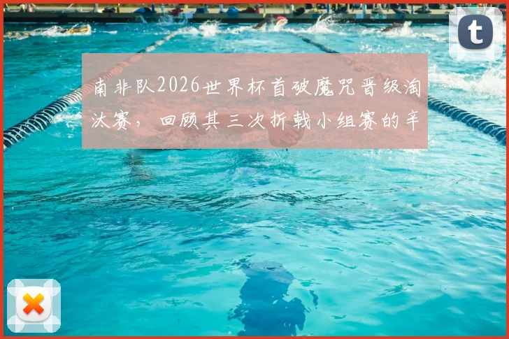 南非队2026世界杯首破魔咒晋级淘汰赛，回顾其三次折戟小组赛的辛酸历程