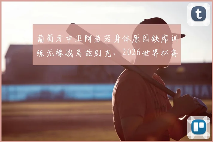 葡萄牙中卫阿劳若身体原因缺席训练无缘战乌兹别克，2026世界杯备战现伤病隐忧，最新伤情解析