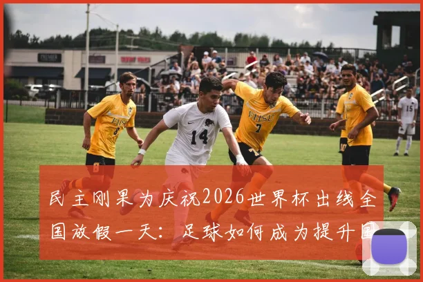民主刚果为庆祝2026世界杯出线全国放假一天：足球如何成为提升国家自豪感的强心剂？