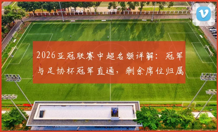 2026亚冠联赛中超名额详解：冠军与足协杯冠军直通，剩余席位归属看这里