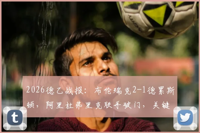 2026德乙战报：布伦瑞克2-1德累斯顿，阿里杜弗里克联手破门，关键进球回放与战术复盘