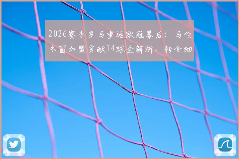 2026赛季罗马重返欧冠幕后：马伦冬窗加盟贡献14球全解析，转会细节与战术作用一览