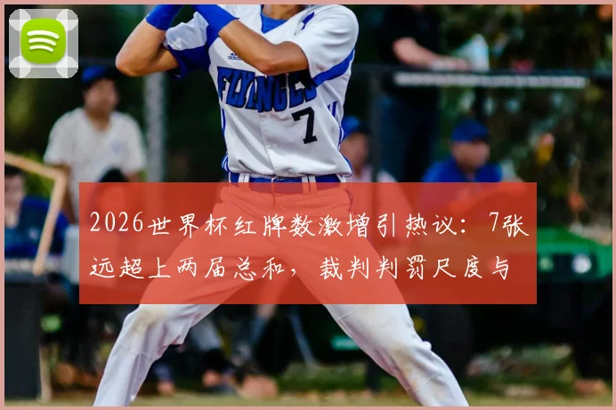 2026世界杯红牌数激增引热议：7张远超上两届总和，裁判判罚尺度与VAR成焦点