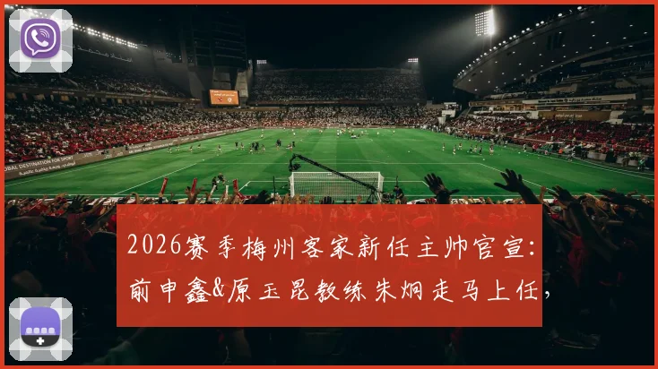 2026赛季梅州客家新任主帅官宣：前申鑫&原玉昆教练朱炯走马上任，解析其执教前景与球队变革