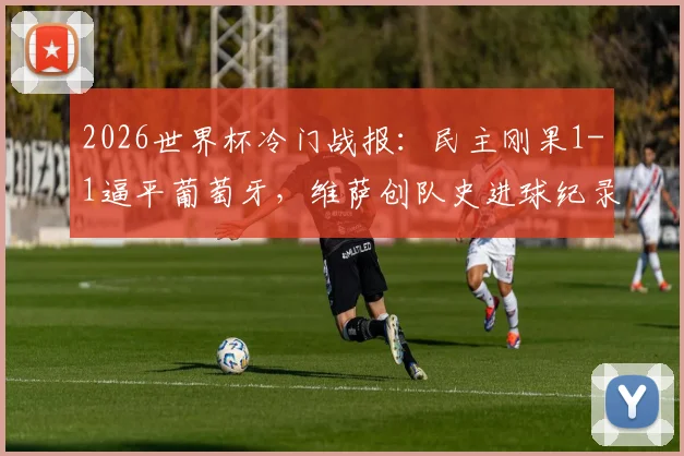 2026世界杯冷门战报：民主刚果1-1逼平葡萄牙，维萨创队史进球纪录