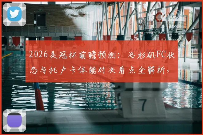 2026美冠杯前瞻预测：洛杉矶FC状态与托卢卡体能对决看点全解析，附双方历史战绩对比
