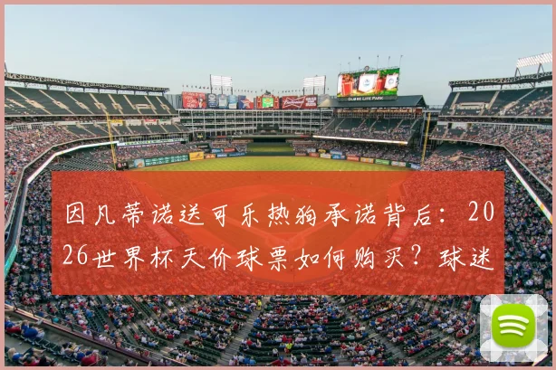 因凡蒂诺送可乐热狗承诺背后：2026世界杯天价球票如何购买？球迷热议国际足联新主席