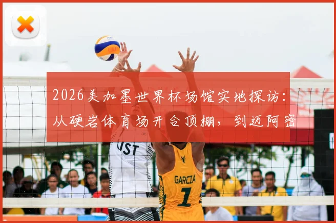 2026美加墨世界杯场馆实地探访：从硬岩体育场开合顶棚，到迈阿密游戏圣地自由城球场