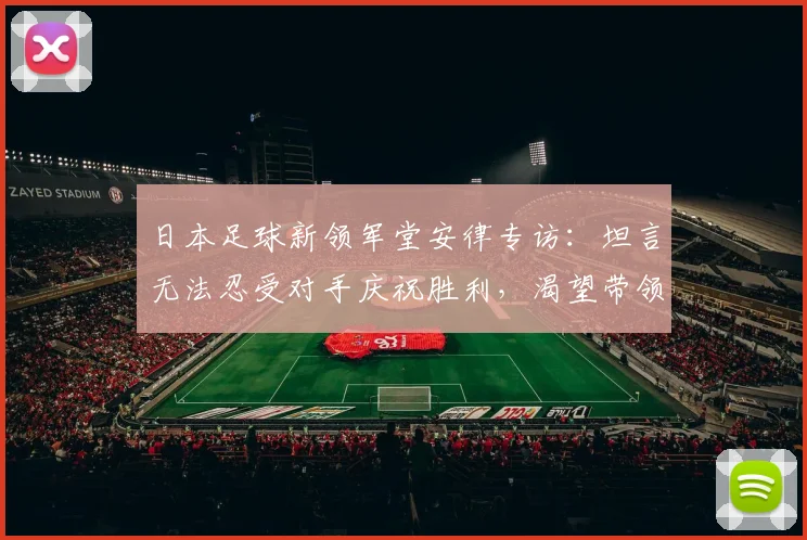 日本足球新领军堂安律专访：坦言无法忍受对手庆祝胜利，渴望带领国家队冲击2026世界杯