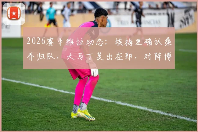2026赛季维拉动态：埃梅里确认桑乔归队，大马丁复出在即，对阵博洛尼亚阵容解析