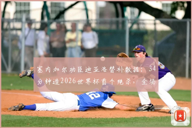 塞内加尔功臣迪亚洛替补数据：34分钟造2026世界杯首个绝杀，全场关键贡献盘点