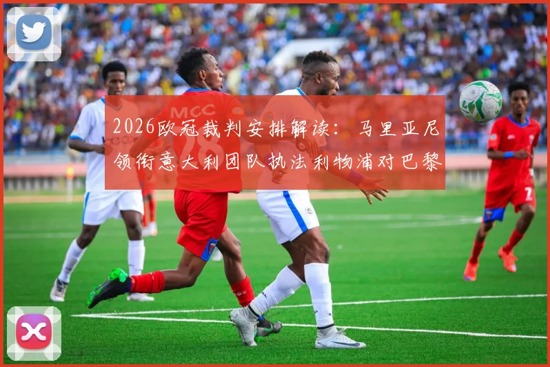 2026欧冠裁判安排解读：马里亚尼领衔意大利团队执法利物浦对巴黎次回合关键战